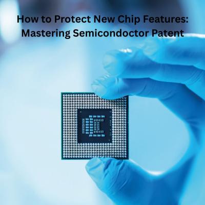 How to Protect New Chip Features: Mastering semiconductor patent application