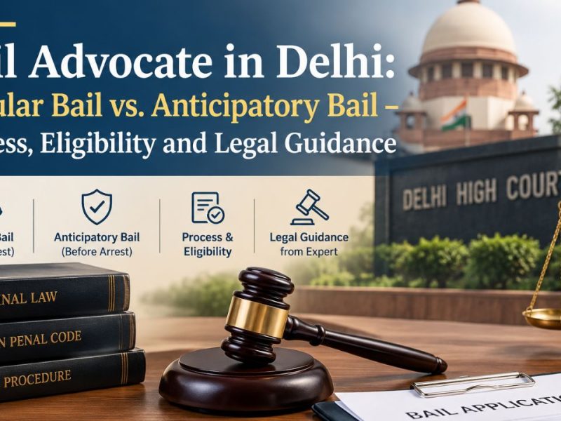 Bail Advocate in Delhi: Regular Bail vs. Anticipatory Bail — Process, Eligibility and Legal Guidance